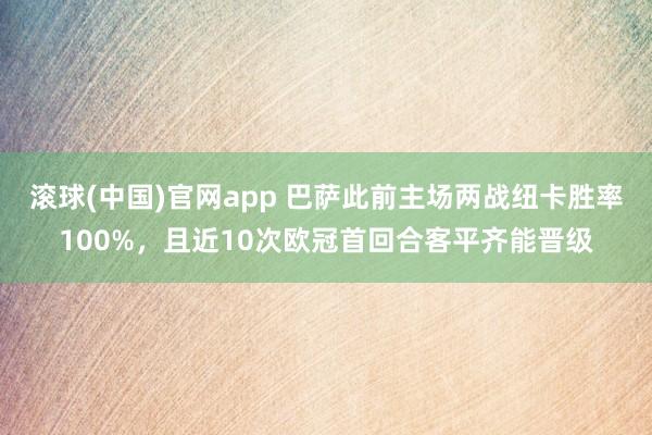 滚球(中国)官网app 巴萨此前主场两战纽卡胜率100%，且近10次欧冠首回合客平齐能晋级