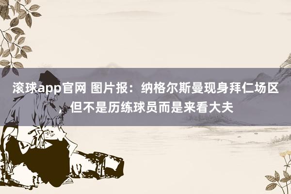 滚球app官网 图片报：纳格尔斯曼现身拜仁场区，但不是历练球员而是来看大夫
