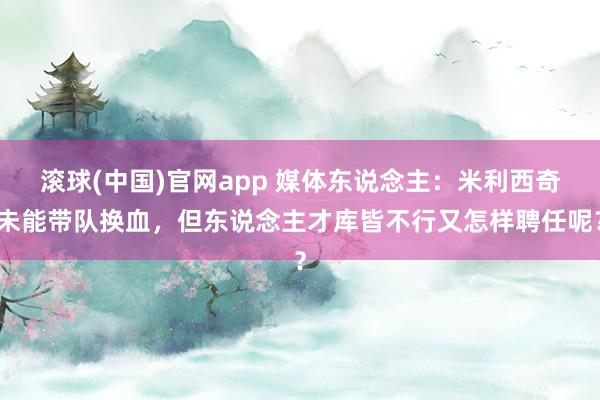 滚球(中国)官网app 媒体东说念主：米利西奇未能带队换血，但东说念主才库皆不行又怎样聘任呢？