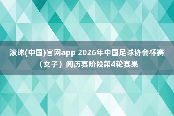 滚球(中国)官网app 2026年中国足球协会杯赛（女子）阅历赛阶段第4轮赛果