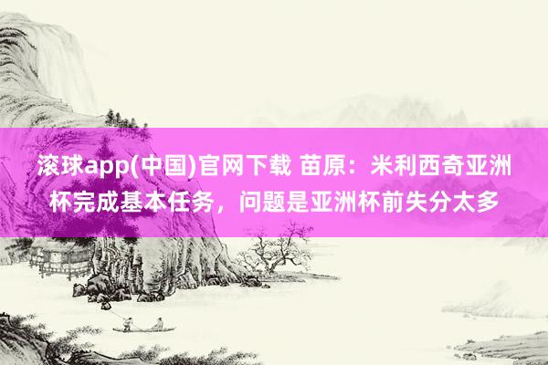 滚球app(中国)官网下载 苗原：米利西奇亚洲杯完成基本任务，问题是亚洲杯前失分太多