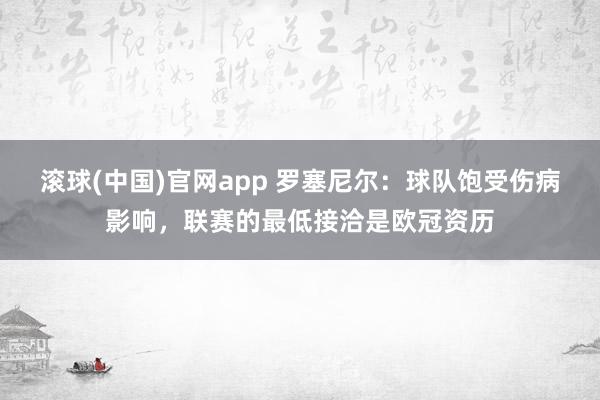 滚球(中国)官网app 罗塞尼尔：球队饱受伤病影响，联赛的最低接洽是欧冠资历