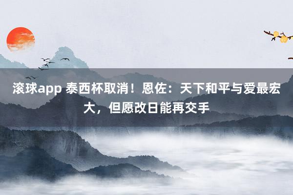滚球app 泰西杯取消！恩佐：天下和平与爱最宏大，但愿改日能再交手
