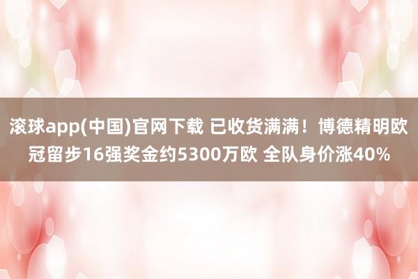 滚球app(中国)官网下载 已收货满满！博德精明欧冠留步16强奖金约5300万欧 全队身价涨40%
