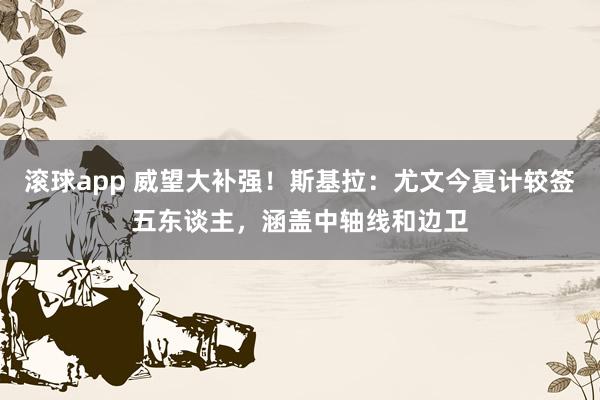 滚球app 威望大补强！斯基拉：尤文今夏计较签五东谈主，涵盖中轴线和边卫