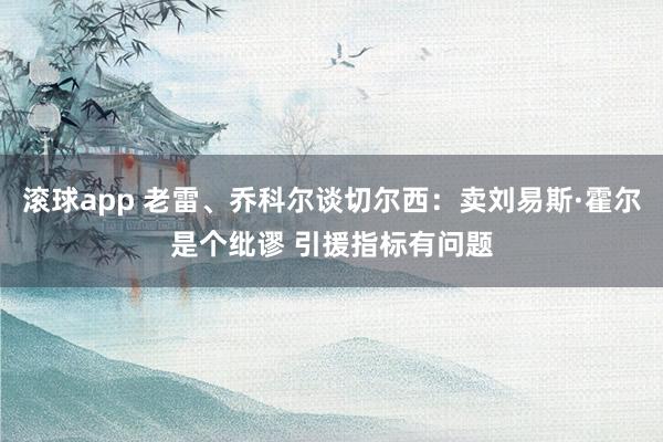 滚球app 老雷、乔科尔谈切尔西：卖刘易斯·霍尔是个纰谬 引援指标有问题