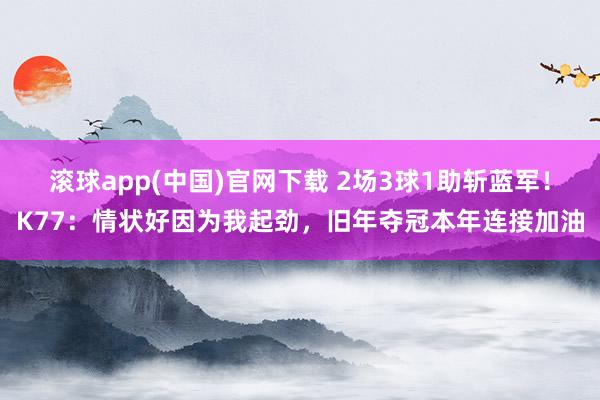 滚球app(中国)官网下载 2场3球1助斩蓝军！K77：情状好因为我起劲，旧年夺冠本年连接加油