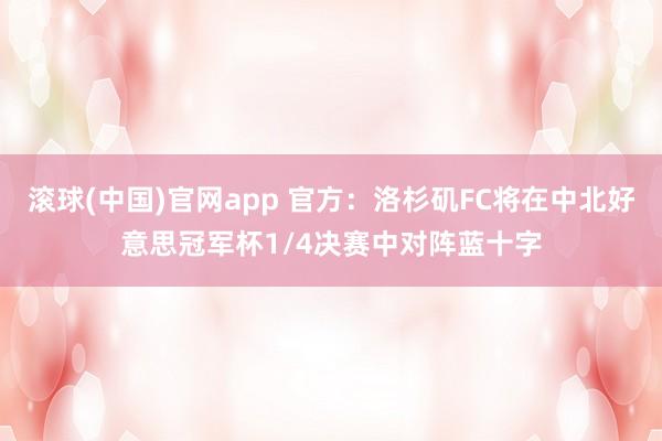 滚球(中国)官网app 官方：洛杉矶FC将在中北好意思冠军杯1/4决赛中对阵蓝十字