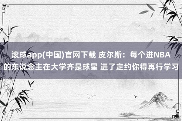 滚球app(中国)官网下载 皮尔斯：每个进NBA的东说念主在大学齐是球星 进了定约你得再行学习