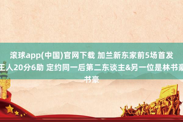 滚球app(中国)官网下载 加兰新东家前5场首发王人20分6助 定约同一后第二东谈主&另一位是林书豪