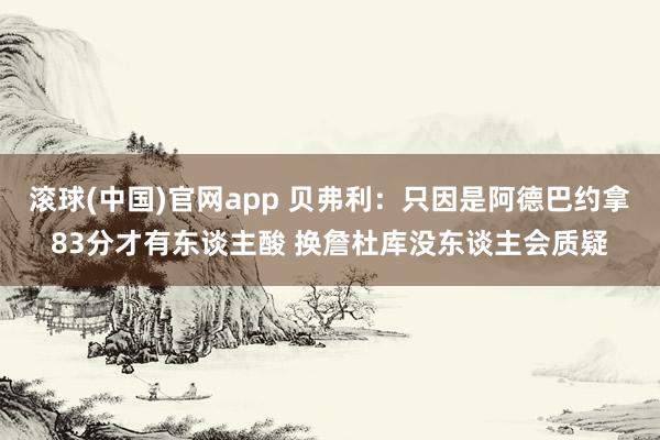 滚球(中国)官网app 贝弗利：只因是阿德巴约拿83分才有东谈主酸 换詹杜库没东谈主会质疑