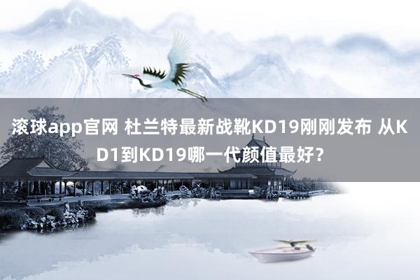 滚球app官网 杜兰特最新战靴KD19刚刚发布 从KD1到KD19哪一代颜值最好？