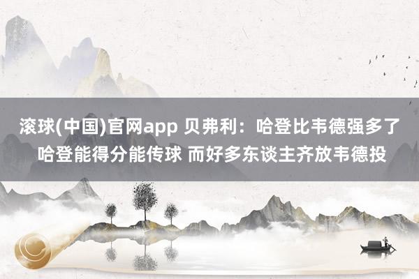 滚球(中国)官网app 贝弗利：哈登比韦德强多了 哈登能得分能传球 而好多东谈主齐放韦德投