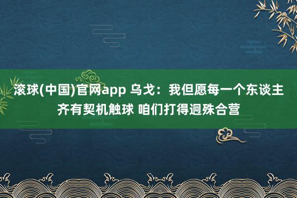 滚球(中国)官网app 乌戈：我但愿每一个东谈主齐有契机触球 咱们打得迥殊合营