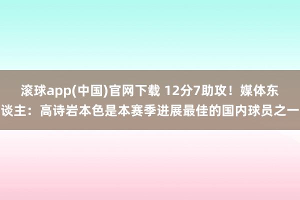 滚球app(中国)官网下载 12分7助攻！媒体东谈主：高诗岩本色是本赛季进展最佳的国内球员之一