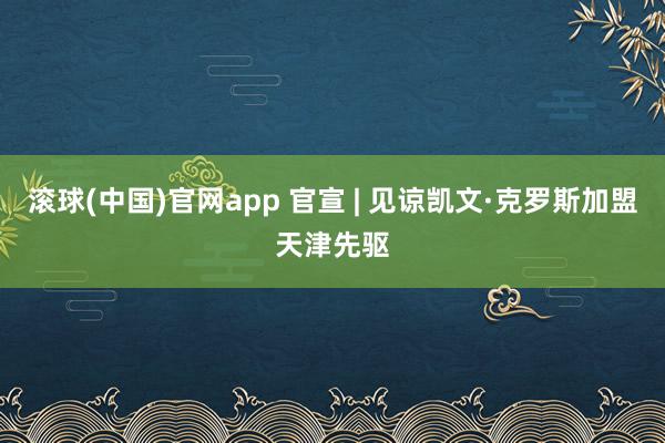 滚球(中国)官网app 官宣 | 见谅凯文·克罗斯加盟天津先驱