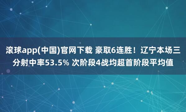 滚球app(中国)官网下载 豪取6连胜！辽宁本场三分射中率53.5% 次阶段4战均超首阶段平均值
