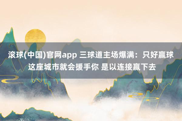滚球(中国)官网app 三球道主场爆满：只好赢球 这座城市就会援手你 是以连接赢下去