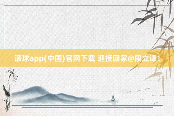 滚球app(中国)官网下载 迎接回家@段立谦！
