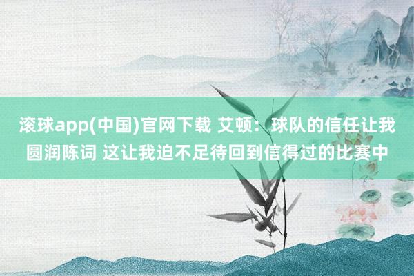 滚球app(中国)官网下载 艾顿：球队的信任让我圆润陈词 这让我迫不足待回到信得过的比赛中