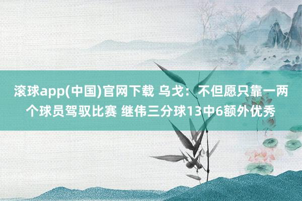 滚球app(中国)官网下载 乌戈：不但愿只靠一两个球员驾驭比赛 继伟三分球13中6额外优秀