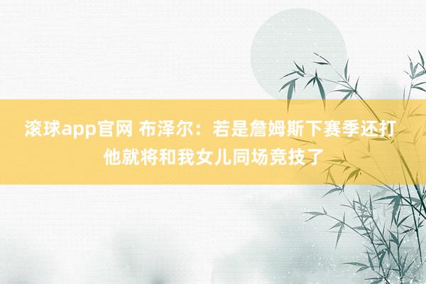 滚球app官网 布泽尔：若是詹姆斯下赛季还打 他就将和我女儿同场竞技了
