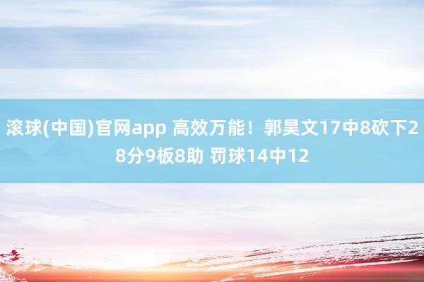 滚球(中国)官网app 高效万能！郭昊文17中8砍下28分9板8助 罚球14中12