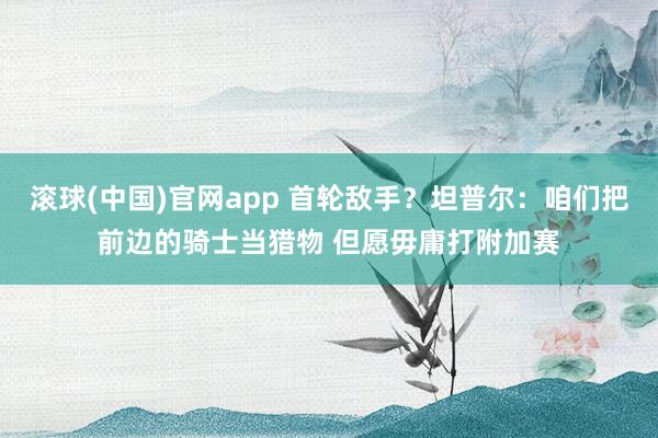 滚球(中国)官网app 首轮敌手？坦普尔：咱们把前边的骑士当猎物 但愿毋庸打附加赛