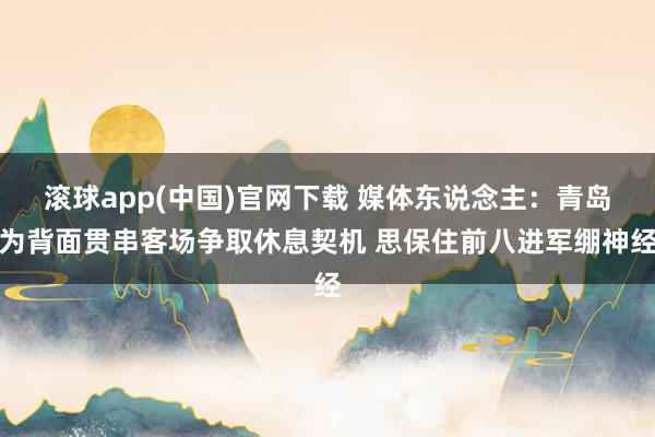滚球app(中国)官网下载 媒体东说念主：青岛为背面贯串客场争取休息契机 思保住前八进军绷神经