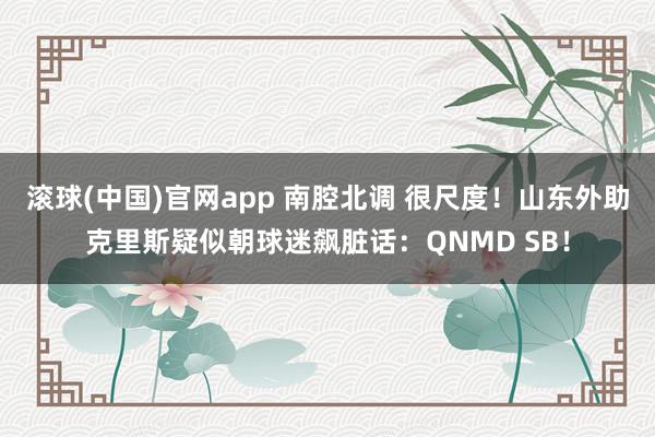 滚球(中国)官网app 南腔北调 很尺度！山东外助克里斯疑似朝球迷飙脏话：QNMD SB！