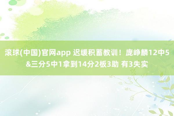 滚球(中国)官网app 迟缓积蓄教训！庞峥麟12中5&三分5中1拿到14分2板3助 有3失实