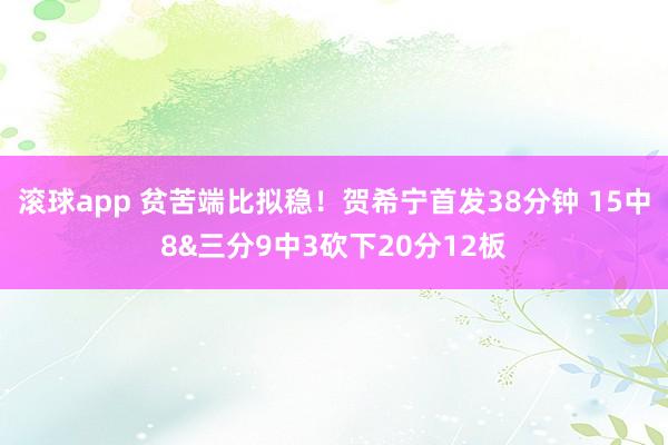 滚球app 贫苦端比拟稳！贺希宁首发38分钟 15中8&三分9中3砍下20分12板