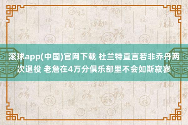 滚球app(中国)官网下载 杜兰特直言若非乔丹两次退役 老詹在4万分俱乐部里不会如斯寂寥
