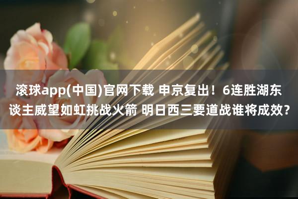 滚球app(中国)官网下载 申京复出！6连胜湖东谈主威望如虹挑战火箭 明日西三要道战谁将成效？
