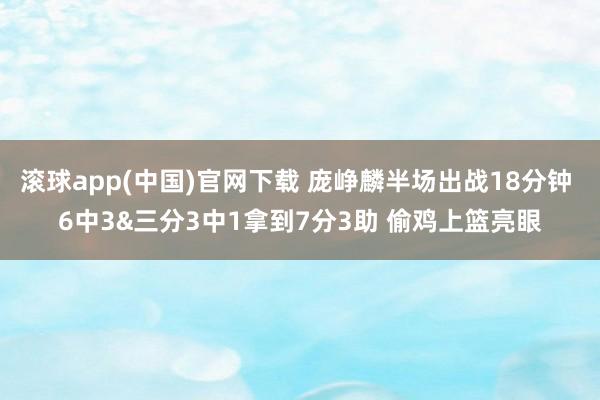 滚球app(中国)官网下载 庞峥麟半场出战18分钟 6中3&三分3中1拿到7分3助 偷鸡上篮亮眼