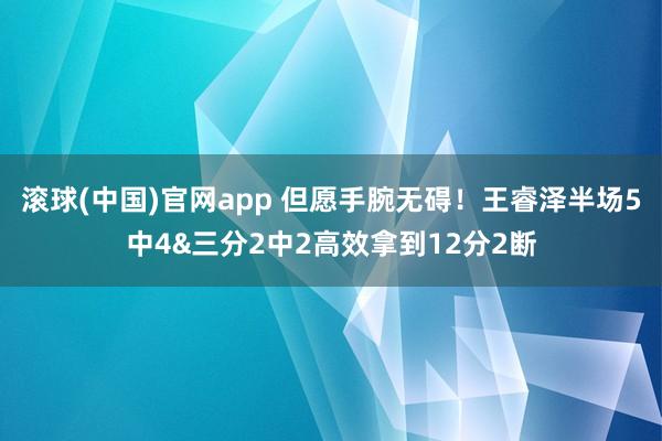 滚球(中国)官网app 但愿手腕无碍！王睿泽半场5中4&三分2中2高效拿到12分2断