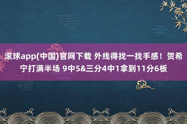 滚球app(中国)官网下载 外线得找一找手感！贺希宁打满半场 9中5&三分4中1拿到11分6板