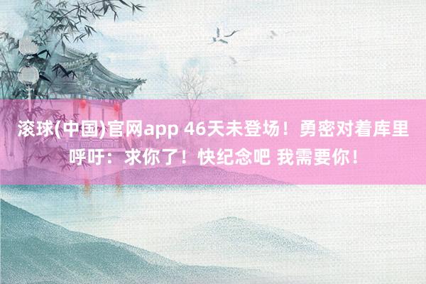 滚球(中国)官网app 46天未登场！勇密对着库里呼吁：求你了！快纪念吧 我需要你！