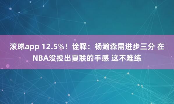 滚球app 12.5%！诠释：杨瀚森需进步三分 在NBA没投出夏联的手感 这不难练