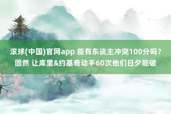 滚球(中国)官网app 能有东谈主冲突100分吗？固然 让库里&约基奇动手60次他们日夕能破