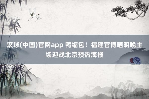滚球(中国)官网app 鸭缩包！福建官博晒明晚主场迎战北京预热海报