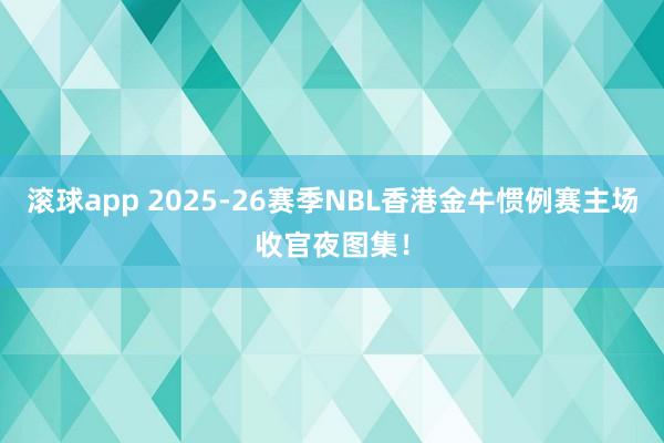 滚球app 2025-26赛季NBL香港金牛惯例赛主场收官夜图集！