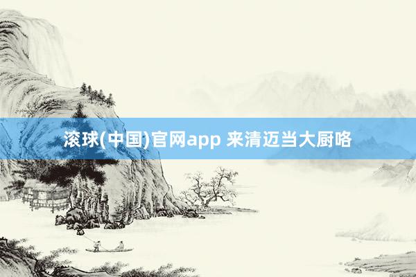 滚球(中国)官网app 来清迈当大厨咯
