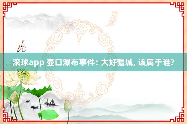滚球app 壶口瀑布事件: 大好疆城， 该属于谁?