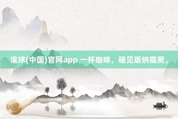 滚球(中国)官网app 一杯咖啡，<a href=