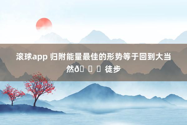 滚球app 归附能量最佳的形势等于回到大当然🍃徒步