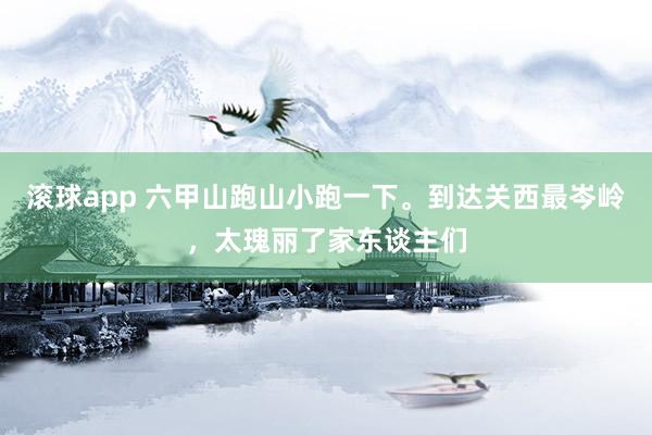 滚球app 六甲山跑山小跑一下。到达关西最岑岭，<a href=