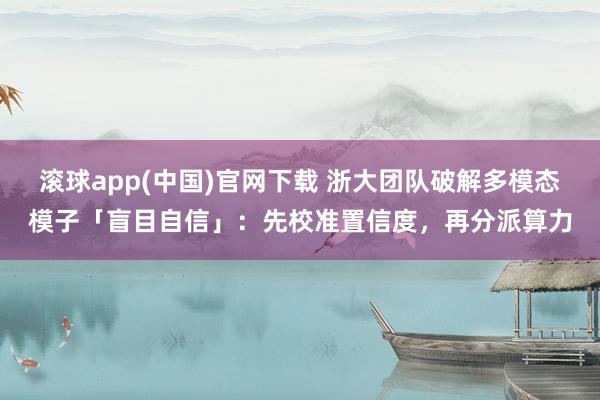 滚球app(中国)官网下载 浙大团队破解多模态模子「盲目自信」：先校准置信度，再分派算力