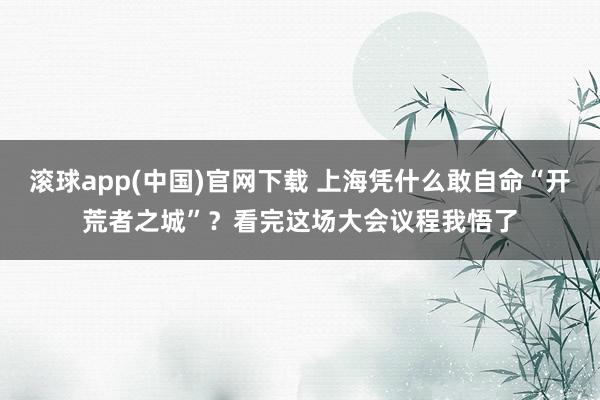 滚球app(中国)官网下载 上海凭什么敢自命“开荒者之城”？看完这场大会议程我悟了