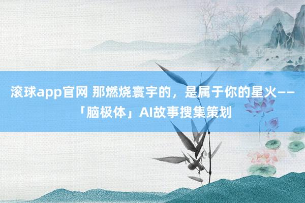 滚球app官网 那燃烧寰宇的，是属于你的星火——「脑极体」AI故事搜集策划